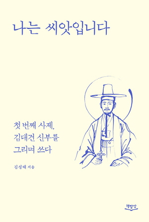 나는 씨앗입니다 - 첫 번째 사제 김대건 신부를 그리며 쓰다 -